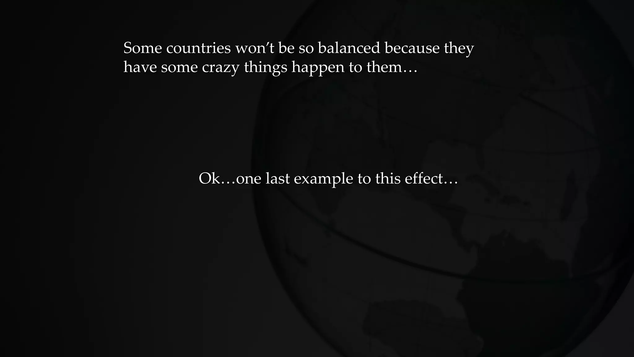 Ok…one last example to this effect…
Some countries won’t be so balanced because they
have some crazy things happen to them…
 