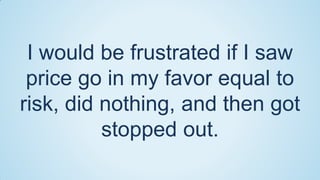 I would be frustrated if I saw
price go in my favor equal to
risk, did nothing, and then got
stopped out.

 