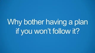 Why bother having a plan
if you won’t follow it?

 