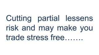 Cutting partial lessens
risk and may make you
trade stress free…….

 