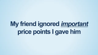 My friend ignored important
price points I gave him

 