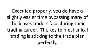 Executed properly, you do have a
slightly easier time bypassing many of
the biases traders face during their
trading caree...