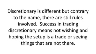 Discretionary is different but contrary
to the name, there are still rules
involved. Success in trading
discretionary mean...
