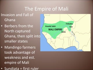 The Empire of Mali Invasion and Fall of Ghana Berbers from the North captured Ghana, then split into smaller states Mandingo farmers took advantage of weakness and est. empire of Mali Sundiata = first ruler 