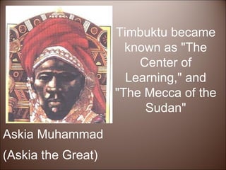 Askia Muhammad (Askia the Great) Timbuktu became known as "The Center of Learning," and "The Mecca of the Sudan" 