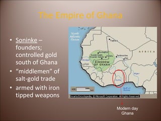 The Empire of Ghana Soninke  – founders; controlled gold south of Ghana  “ middlemen” of salt-gold trade armed with iron tipped weapons Modern day Ghana 