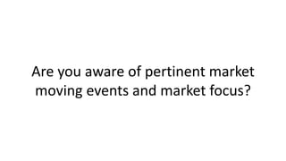 Are you aware of pertinent market
moving events and market focus?

 