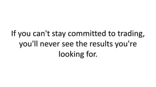 If you can't stay committed to trading,
you'll never see the results you're
looking for.

 
