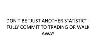 DON'T BE "JUST ANOTHER STATISTIC" FULLY COMMIT TO TRADING OR WALK
AWAY

 