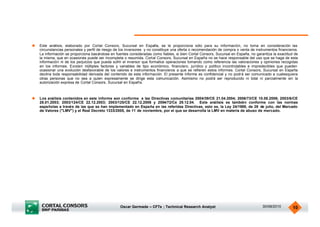 u   Este análisis, elaborado por Cortal Consors, Sucursal en España, se le proporciona sólo para su información, no toma en consideración las
    circunstancias personales y perfil de riesgo de los inversores y no constituye una oferta o recomendación de compra o venta de instrumentos financieros.
    La información se proporciona basándose en fuentes consideradas como fiables, si bien Cortal Consors, Sucursal en España, no garantiza la exactitud de
    la misma, que en ocasiones puede ser incompleta o resumida. Cortal Consors, Sucursal en España no se hace responsable del uso que se haga de esta
    información ni de los perjuicios que pueda sufrir el inversor que formalice operaciones tomando como referencia las valoraciones y opiniones recogidas
    en los informes. Existen múltiples factores y variables de tipo económico, financiero, jurídico y político incontrolables e impredecibles que pueden
    ocasionar una evolución desfavorable de los valores e instrumentos financieros a que se refieren estos informes. Cortal Consors, Sucursal en España
    declina toda responsabilidad derivada del contenido de esta información. El presente informe es confidencial y no podrá ser comunicado a cualesquiera
    otras personas que no sea a quien expresamente se dirige esta comunicación. Asimismo no podrá ser reproducido ni total ni parcialmente sin la
    autorización expresa de Cortal Consors, Sucursal en España.



u   Los análisis contenidos en este informe son conforme a las Directivas comunitarias 2004/39/CE 21.04.2004; 2006/73/CE 10.08.2006; 2003/6/CE
    28.01.2003; 2003/124/CE 22.12.2003; 2003/125/CE 22.12.2006 y 2004/72/Ce 29.12.04. Este análisis es también conforme con las normas
    españolas a través de las que se han implementado en España en las referidas Directivas, esto es, la Ley 24/1988, de 28 de julio, del Mercado
    de Valores ("LMV") y el Real Decreto 1333/2005, de 11 de noviembre, por el que se desarrolla la LMV en materia de abuso de mercado.




                                                   Oscar Germade – CFTe ; Technical Research Analyst                                   30/08/2010       10
 