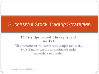 16 Easy tips to profit in any type of market This presentation will cover some simple tactics any type of trader can use to consistently make successful stock trades. Successful Stock Trading Strategies Copyright 2009 ASANT Media, LLC 
