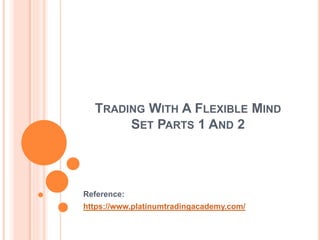TRADING WITH A FLEXIBLE MIND
SET PARTS 1 AND 2
Reference:
https://www.platinumtradingacademy.com/
 