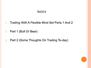 INDEX
1. Trading With A Flexible Mind Set Parts 1 And 2
2. Part 1 (Bull Or Bear)
3. Part 2 (Some Thoughts On Trading To-da...