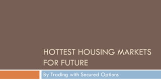 HOTTEST HOUSING MARKETS
FOR FUTURE
By Trading with Secured Options
 