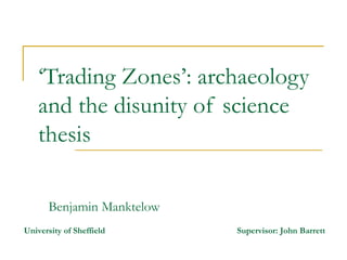 ‘ Trading Zones’: archaeology and the disunity of science thesis  Benjamin Manktelow University of Sheffield   Supervisor: John Barrett 