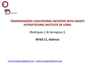 TRADINOVAÇÕES: EDUCATIONAL INITIATIVE WITH ADULTS IN POLYTECHNIC INSTITUTE OF LEIRIA (Rodrigues, C & Varregoso, I)INTED 11, Valência  carina.rodrigues@ipleiria.pt | isabel.varregoso@ipleiria.pt 