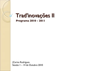 Trad'inovações II Programa 2010 - 2011 |Carina Rodrigues Sessão 1 – 14 de Outubro 2010  