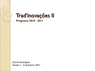 Trad'inovações II Programa 2010 - 2011 |Carina Rodrigues Sessão 1 – 6 de Janeiro 2011  