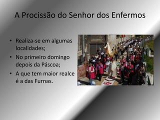A Procissão do Senhor dos Enfermos

• Realiza-se em algumas
  localidades;
• No primeiro domingo
  depois da Páscoa;
• A que tem maior realce
  é a das Furnas.
 