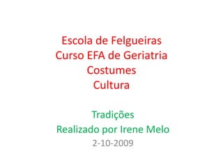 Escola de FelgueirasCurso EFA de GeriatriaCostumesCultura Tradições Realizado por Irene Melo 2-10-2009 