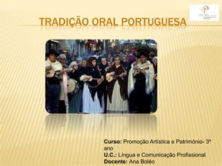 TRADIÇÃO ORAL PORTUGUESA




          Curso: Promoção Artística e Património- 3º
          ano
          U.C.: Língua e Comunicação Profissional
          Docente: Ana Boléo
 