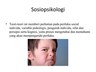 Sosiopsikologi

• Teori-teori ini memberi perhatian pada perilaku social
  individu, variable psikologis, pengaruh individu, sifat dan
  persepsi serta kognisi, yaitu proses mengetahui dan memahami
  yang akan mempengaruhi perilaku.
 