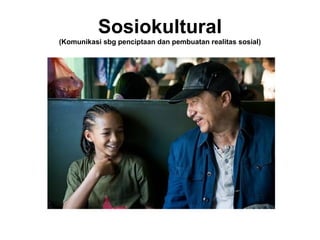 Sosiokultural
(Komunikasi sbg penciptaan dan pembuatan realitas sosial)
 