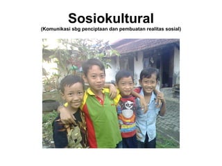 Sosiokultural
(Komunikasi sbg penciptaan dan pembuatan realitas sosial)
 
