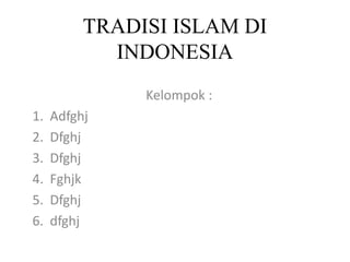 TRADISI ISLAM DI
INDONESIA
Kelompok :
1. Adfghj
2. Dfghj
3. Dfghj
4. Fghjk
5. Dfghj
6. dfghj
 