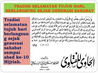 TRADISI SELAMATAN TUJUH HARI, 
BERLANGSUNG SEJAK GENERASI SAHABAT 
Tradisi 
selamatan 
tujuh hari 
berlangsun 
g sejak 
generasi 
sahabat 
sampai 
abad ke-10 
Hijriah. 
 