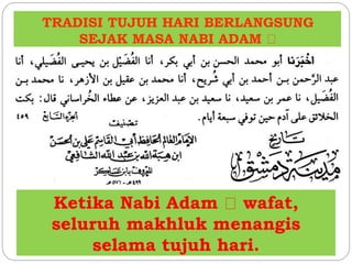 TRADISI TUJUH HARI BERLANGSUNG 
SEJAK MASA NABI ADAM 
Ketika Nabi Adam wafat, 
seluruh makhluk menangis 
selama tujuh hari. 
 