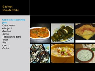 Gatimet
karakteristike
Gatimet karakteristike
jane:
-Corbe vezesh
-Mish jahni
-Tave kosi
-Japrak
-Patellxhan me djathe
-Trator
-Pite
-Lakuriq
-Ferliku
 