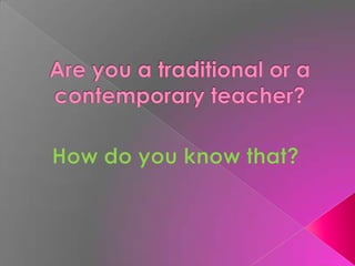 Are you a traditional or a contemporary teacher? How do you know that? 