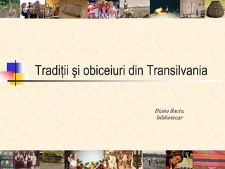 Tradiţii şi obiceiuri din Transilvania
Diana Baciu,
bibliotecar
 