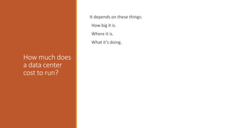 How much does
a data center
cost to run?
It depends on these things:
How big it is.
Where it is.
What it’s doing.
 