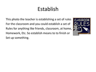 Establish This photo the teacher is establishing a set of rules For the classroom and you could establish a set of Rules for anything like friends, classroom, at home, Homework, Etc. So establish means to to finish or  Set up something. 