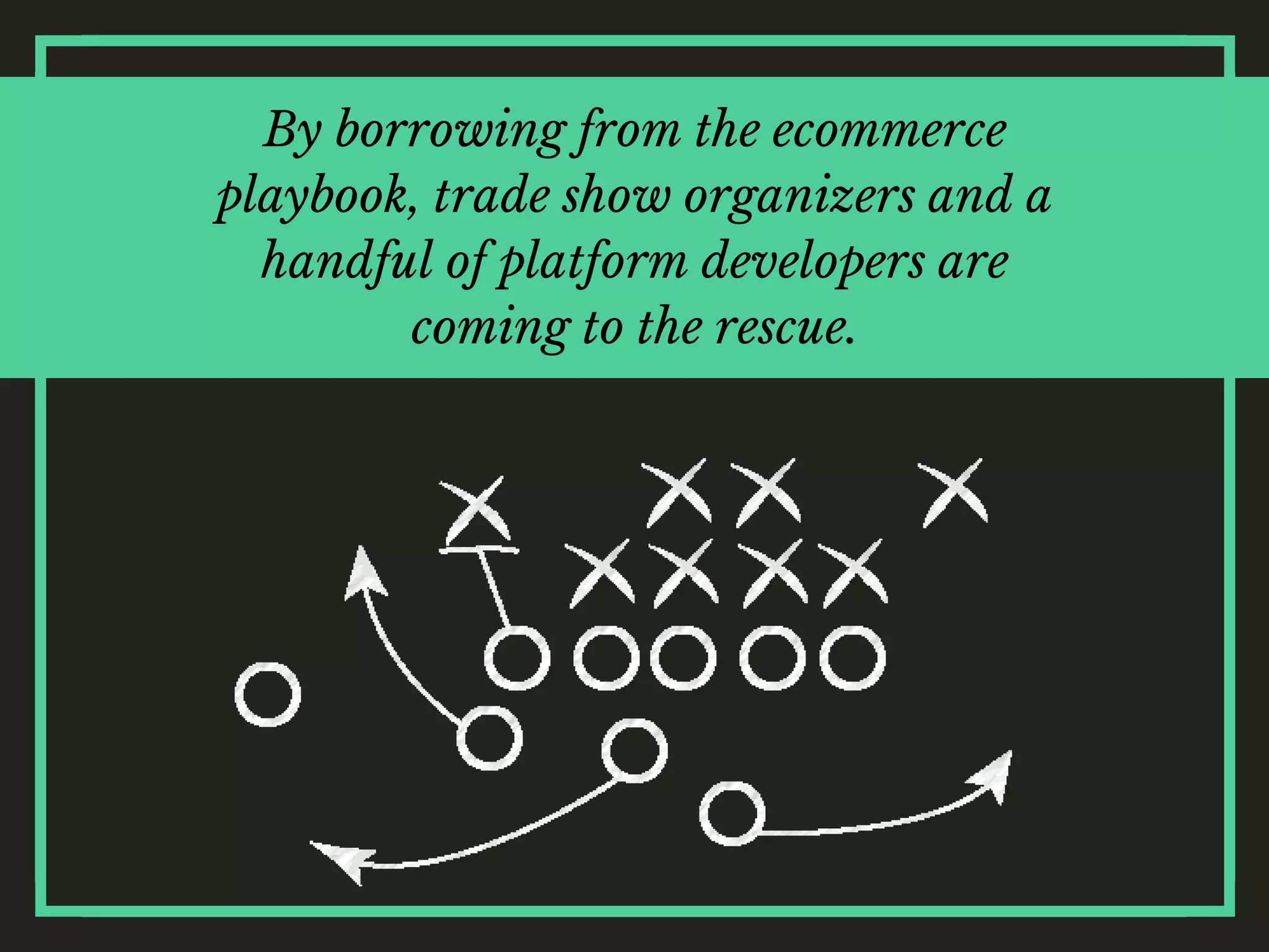By borrowing from the ecommerce
playbook, trade show organizers and a
handful of platform developers are
coming to the rescue.
 
