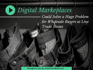 Digital Markeplaces
Could Solve a Huge Problem
for Wholesale Buyers at Live
Trade Shows
Brought to you by: EventTechBrief.com
 