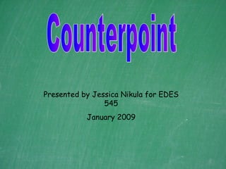 Counterpoint Presented by Jessica Nikula for EDES 545 January 2009 