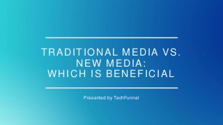 TRADITIONAL MEDIA VS.
NEW MEDIA:
WHICH IS BENEFICIAL
Presented by TechFunnel
 