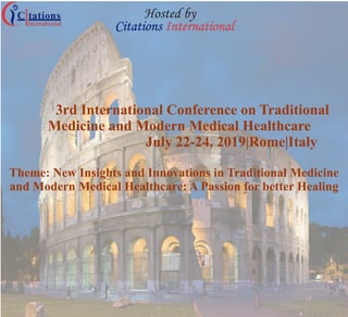 Citations International
Hosted by
3rd International Conference on Traditional
Medicine and Modern Medical Healthcare
July 22-24, 2019|Rome|Italy
Theme: New Insights and Innovations in Traditional Medicine
and Modern Medical Healthcare: A Passion for better Healing
 