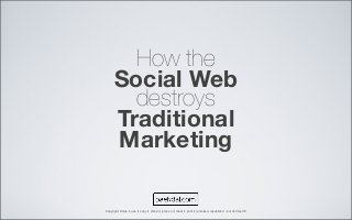How the
Social Web
destroys
Traditional
Marketing
Copyright: Share it, use it, copy it, shred it, jump on it, tweet it, print it, remake it, republish it - but donʼt sell it!
 