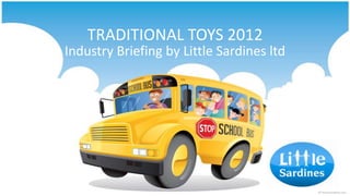 TRADITIONAL TOYS 2012
Industry Briefing by Little Sardines ltd
 