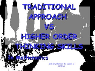TRADITIONAL APPROACH  VS HIGHER ORDER THINKING SKILLS In Mathematics click anywhere on the screen to continue 