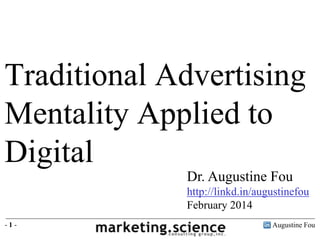 Traditional Advertising
Mentality Applied to
Digital
Dr. Augustine Fou
http://linkd.in/augustinefou
February 2014
-1-

Augustine Fou

 