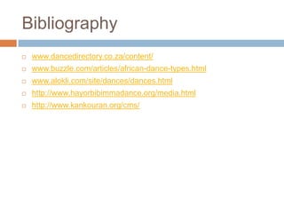 Bibliography
   www.dancedirectory.co.za/content/
   www.buzzle.com/articles/african-dance-types.html
   www.alokli.com/site/dances/dances.html
   http://www.hayorbibimmadance.org/media.html
   http://www.kankouran.org/cms/
 