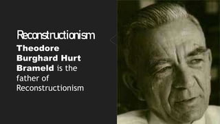 Reconstructionism
Theodore
Burghard Hurt
Brameld is the
father of
Reconstructionism
 