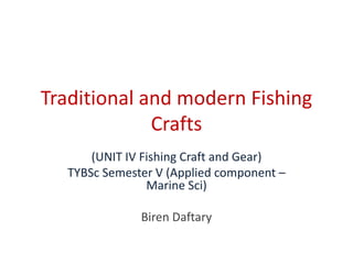 Traditional and modern Fishing
Crafts
(UNIT IV Fishing Craft and Gear)
TYBSc Semester V (Applied component –
Marine Sci)
Biren Daftary
 