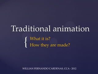 Traditional animation
   {    What it is?
        How they are made?




   WILLIAN FERNANDO CARDENAS, CCA - 2012
 