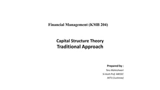 Financial Management (KMB 204)
Capital Structure Theory
Traditional Approach
Prepared by :
Taru Maheshwari
Sr.Asstt.Prof. ABESEC
AKTU (Lucknow)
 